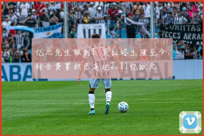 亿元先生级别！莫拉塔生涯至今，转会费累积已高达2.11亿欧元