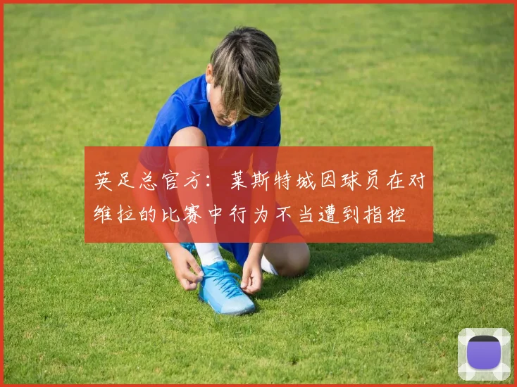 英足总官方：莱斯特城因球员在对维拉的比赛中行为不当遭到指控