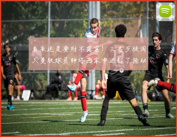 看来还是要财不露富！三名歹徒闯入曼联球员钟塔西家中进行了抢劫