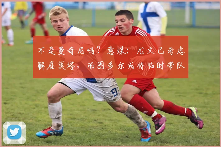 不是曼奇尼吗？意媒：尤文已考虑解雇莫塔，而图多尔或将临时带队