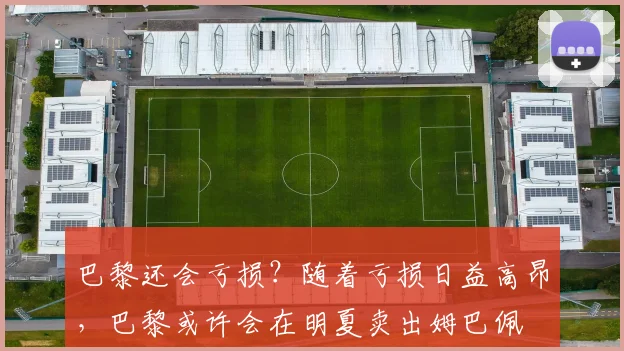 巴黎还会亏损？随着亏损日益高昂，巴黎或许会在明夏卖出姆巴佩