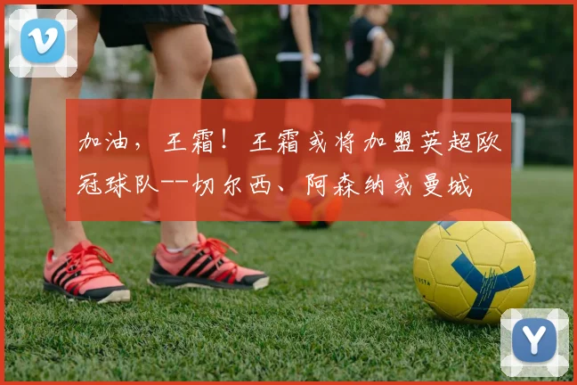 加油，王霜！王霜或将加盟英超欧冠球队--切尔西、阿森纳或曼城