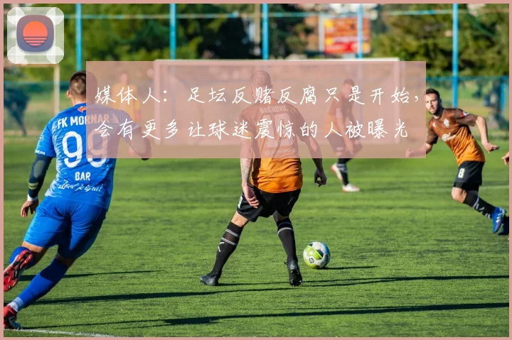 媒体人：足坛反赌反腐只是开始，会有更多让球迷震惊的人被曝光