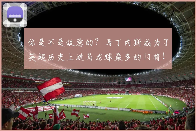 你是不是故意的？马丁内斯成为了英超历史上进乌龙球最多的门将！