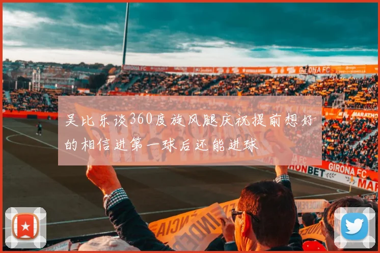 吴比乐谈360度旋风腿庆祝提前想好的相信进第一球后还能进球