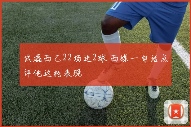 武磊西乙22场进2球 西媒一句话点评他这轮表现