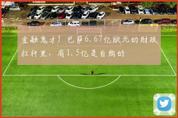 金融鬼才！巴萨6.67亿欧元的财政杠杆里，有1.5亿是自购的
